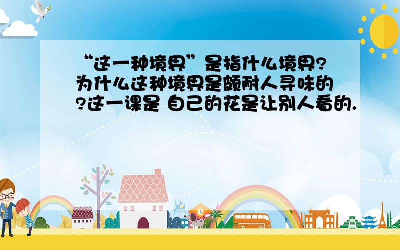 “这一种境界”是指什么境界?为什么这种境界是颇耐人寻味的?这一课是 自己的花是让别人看的.