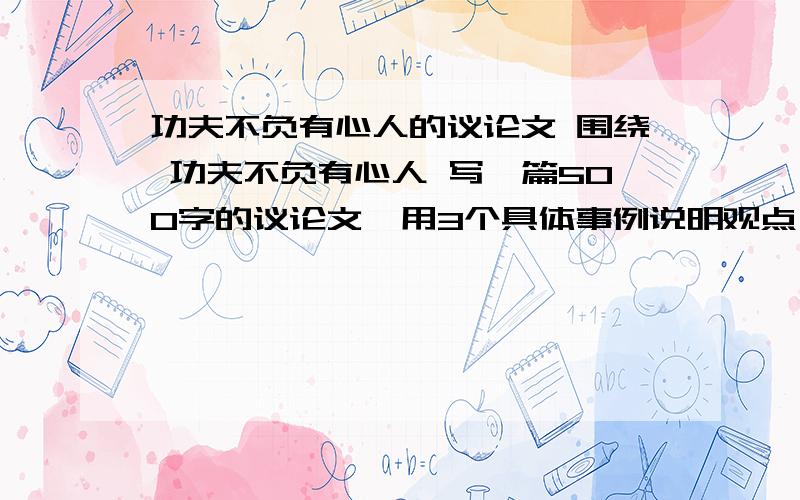 功夫不负有心人的议论文 围绕 功夫不负有心人 写一篇500字的议论文,用3个具体事例说明观点,最好是名人的故事,（仿照人教版第20课《真理诞生于一百个问号之后》来写拜托各位帮帮忙吧!