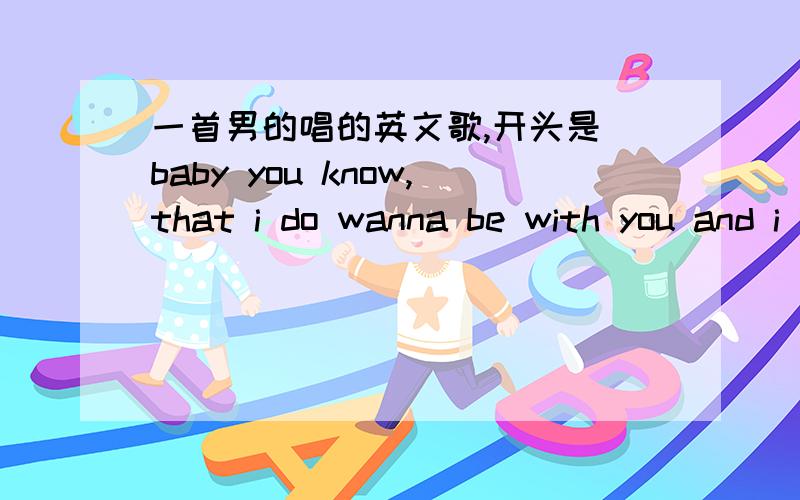 一首男的唱的英文歌,开头是 baby you know,that i do wanna be with you and i wanna know 有点抒情