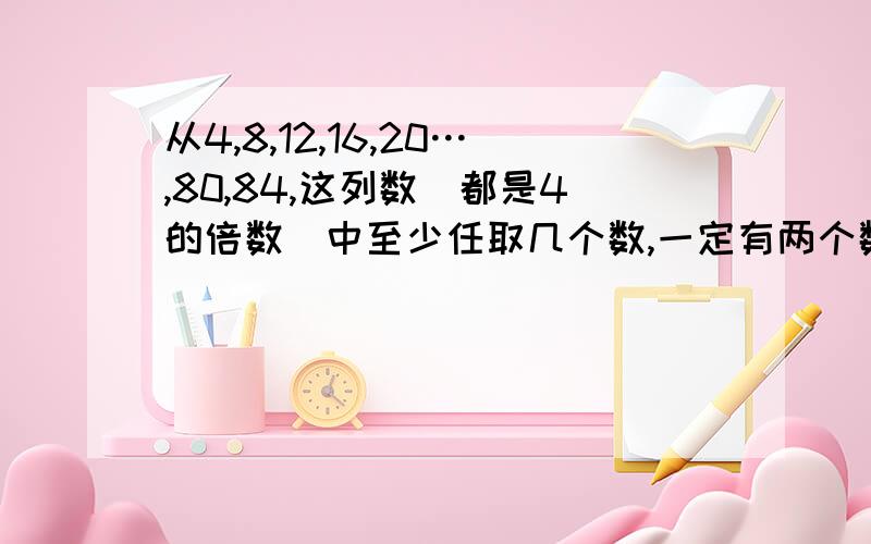 从4,8,12,16,20…,80,84,这列数(都是4的倍数)中至少任取几个数,一定有两个数的差为36?