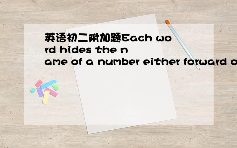 英语初二附加题Each word hides the name of a number either forward or backward.Find them and write them in the blanks below..1.Existing 2.Lightwood加原因（解题思路）