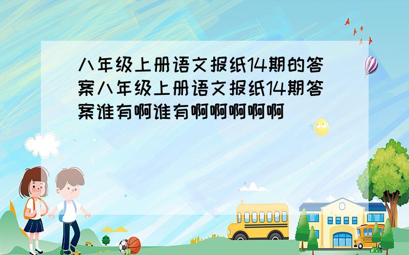 八年级上册语文报纸14期的答案八年级上册语文报纸14期答案谁有啊谁有啊啊啊啊啊