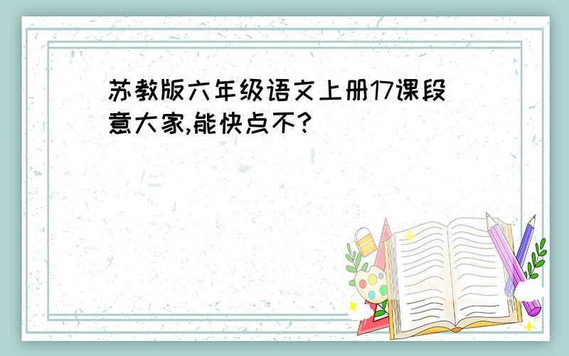 苏教版六年级语文上册17课段意大家,能快点不?