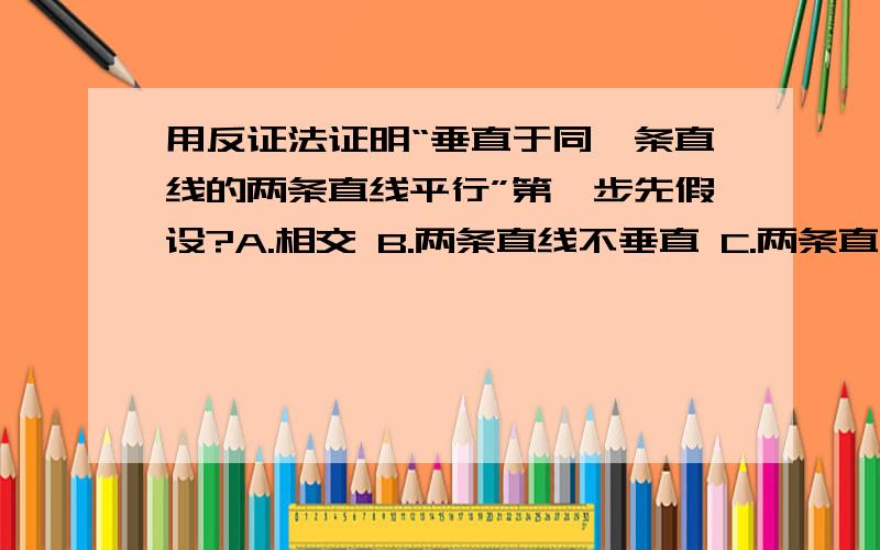 用反证法证明“垂直于同一条直线的两条直线平行”第一步先假设?A.相交 B.两条直线不垂直 C.两条直线不同时垂直同一条直线 D.垂直于同一条直线的两条直线相交