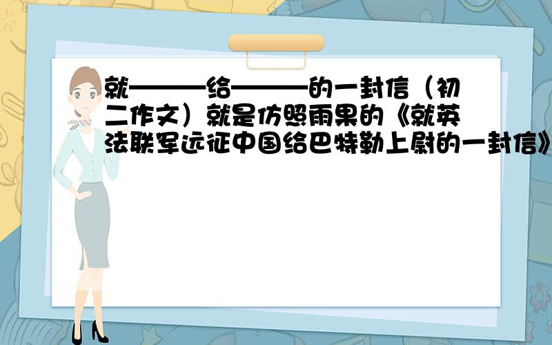 就———给———的一封信（初二作文）就是仿照雨果的《就英法联军远征中国给巴特勒上尉的一封信》写一篇作文400——500之间就行!参考：就屡次借橡皮不还的问题给同桌的一封信