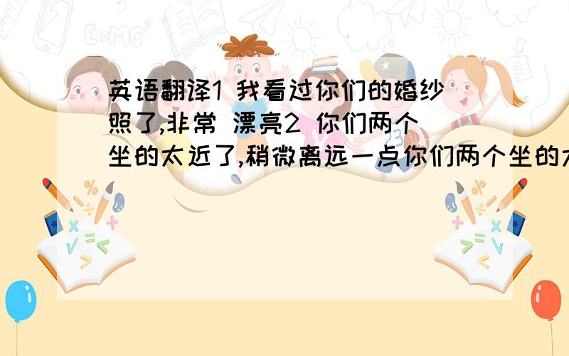 英语翻译1 我看过你们的婚纱照了,非常 漂亮2 你们两个坐的太近了,稍微离远一点你们两个坐的太远了,离近一些吧.3 我太忙了,下周没办法参加你们的婚礼,还请见谅.4 你们的婚纱照是在哪里拍