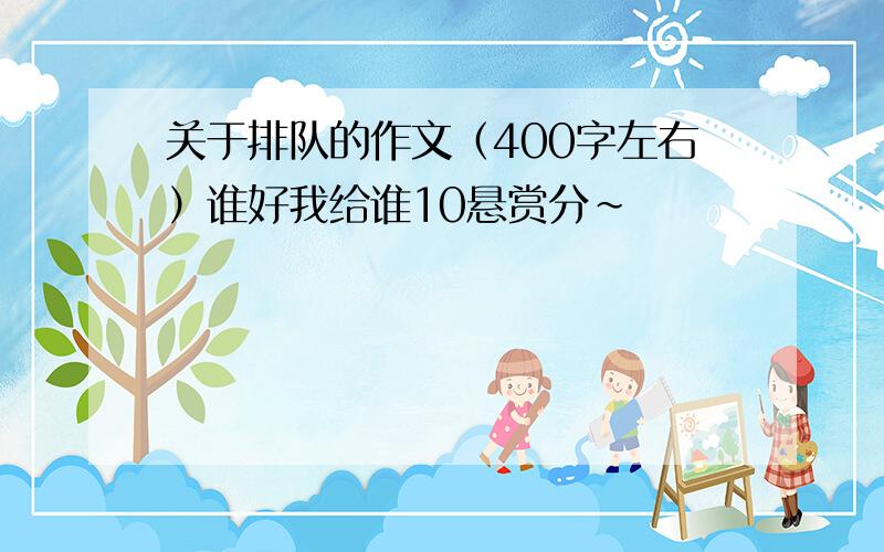 关于排队的作文（400字左右）谁好我给谁10悬赏分~