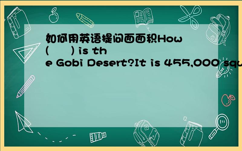 如何用英语提问面面积How (      ) is the Gobi Desert?It is 455,000 square miles.括号里填什么啊?