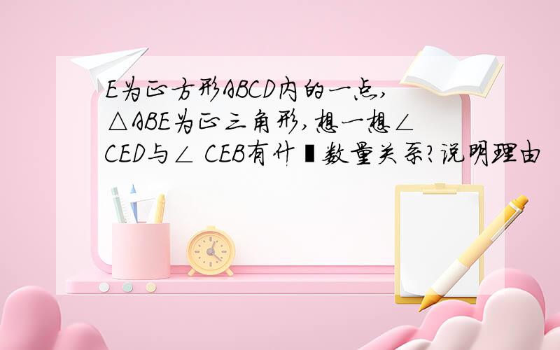 E为正方形ABCD内的一点,△ABE为正三角形,想一想∠CED与∠ CEB有什麽数量关系?说明理由