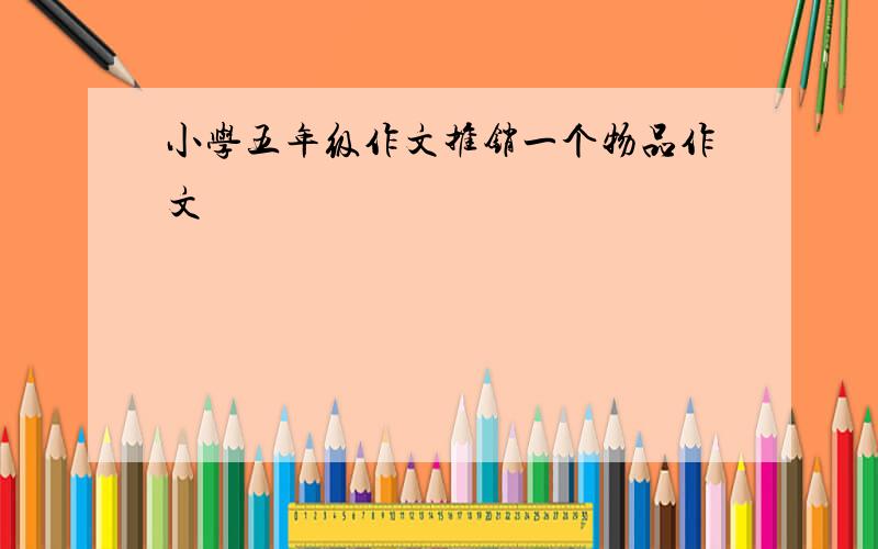 小学五年级作文推销一个物品作文