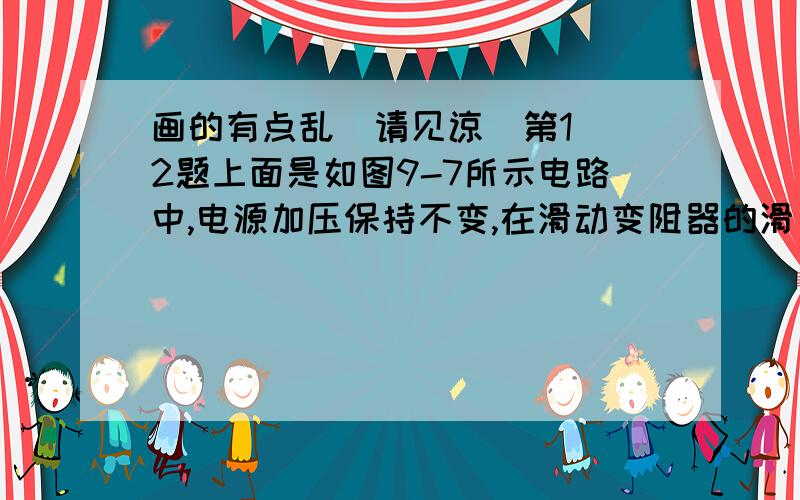 画的有点乱  请见谅  第12题上面是如图9-7所示电路中,电源加压保持不变,在滑动变阻器的滑