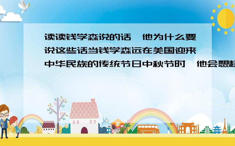 读读钱学森说的话,他为什么要说这些话当钱学森远在美国迎来中华民族的传统节日中秋节时,他会想起的诗句是( );当他即将踏上祖国的土地大展宏图的时候,他也许会用诗句（ ,）激励自己；