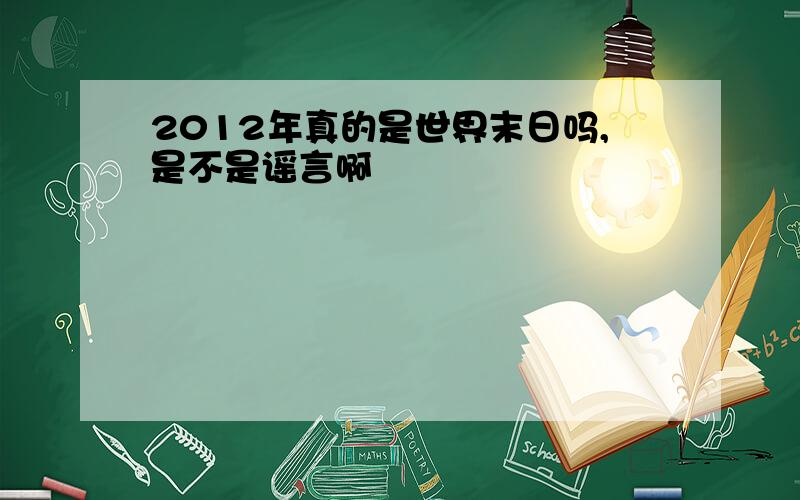 2012年真的是世界末日吗,是不是谣言啊