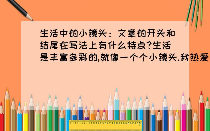 生活中的小镜头：文章的开头和结尾在写法上有什么特点?生活是丰富多彩的,就像一个个小镜头.我热爱生活,也热爱那一个个小镜头,它们使我受到教育.然而,我最喜爱图书馆里那一个个小镜头