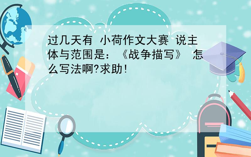 过几天有 小荷作文大赛 说主体与范围是：《战争描写》 怎么写法啊?求助!