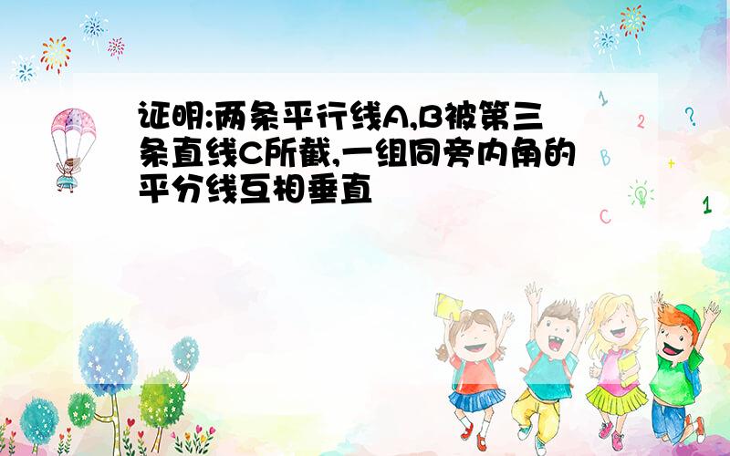 证明:两条平行线A,B被第三条直线C所截,一组同旁内角的平分线互相垂直