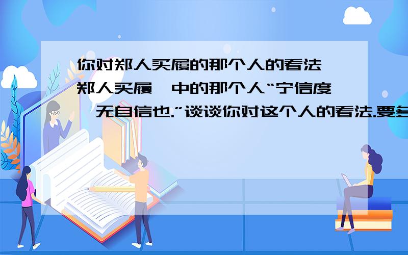 你对郑人买履的那个人的看法《郑人买履》中的那个人“宁信度,无自信也.”谈谈你对这个人的看法.要多