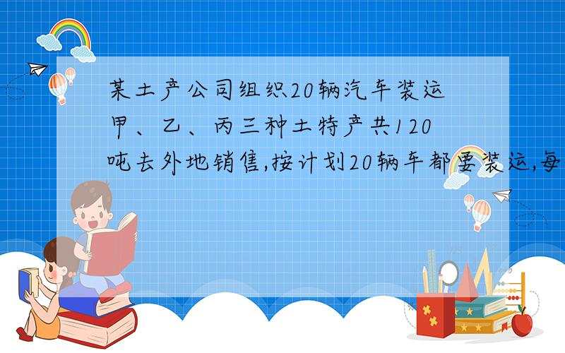 某土产公司组织20辆汽车装运甲、乙、丙三种土特产共120吨去外地销售,按计划20辆车都要装运,每辆汽车只能装运同一种土特产,且必须装满,情况如下.甲土特产每辆汽车运载量是8吨,每吨土特