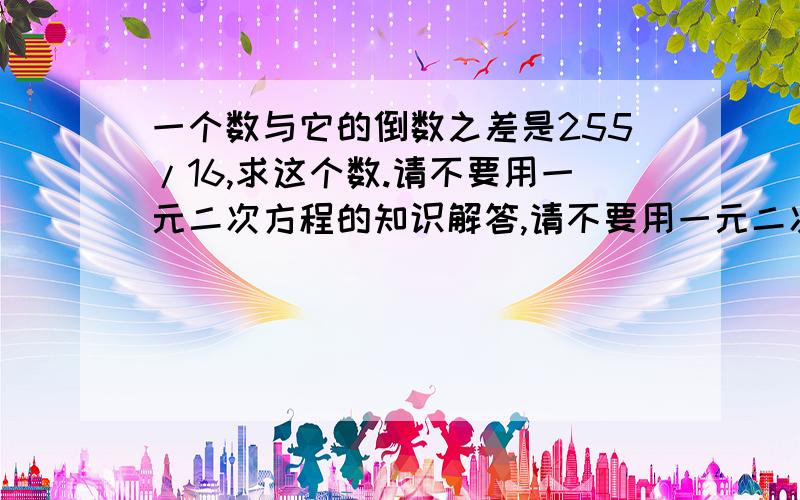 一个数与它的倒数之差是255/16,求这个数.请不要用一元二次方程的知识解答,请不要用一元二次方程的知识解答.请给出解题步骤.