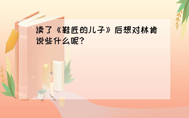 读了《鞋匠的儿子》后想对林肯说些什么呢?