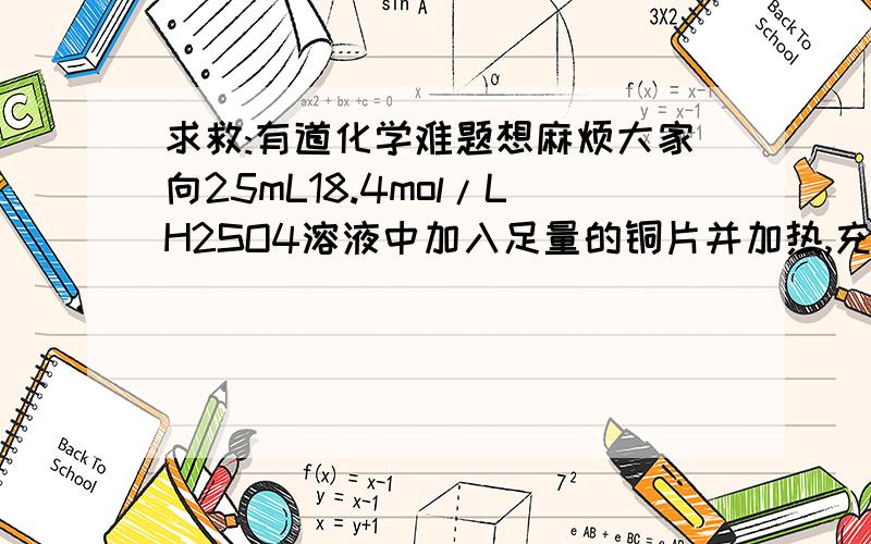 求救:有道化学难题想麻烦大家向25mL18.4mol/LH2SO4溶液中加入足量的铜片并加热,充分反应后,被还原的H2SO4的物质的量（ ）A 小于0．23molB 等于0．23molc 在0．23mol～0．46molD 等于0．46mol请说明分析