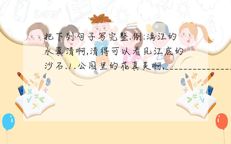 把下列句子写完整.例:漓江的水真清啊,清得可以看见江底的沙石.1.公园里的花真美啊,_________________.2.商店里的货物真多啊,_____________________.3.这条公路真宽啊,______________.