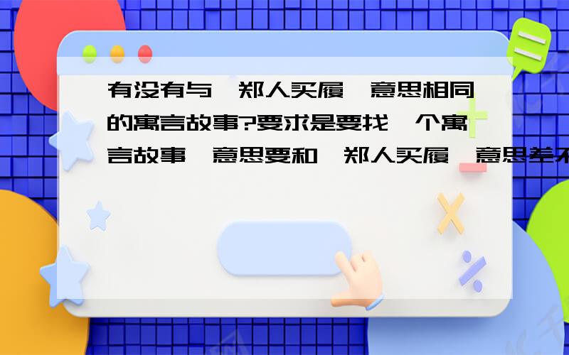 有没有与《郑人买履》意思相同的寓言故事?要求是要找一个寓言故事,意思要和《郑人买履》意思差不多的,或者是带有“履”字的寓言故事