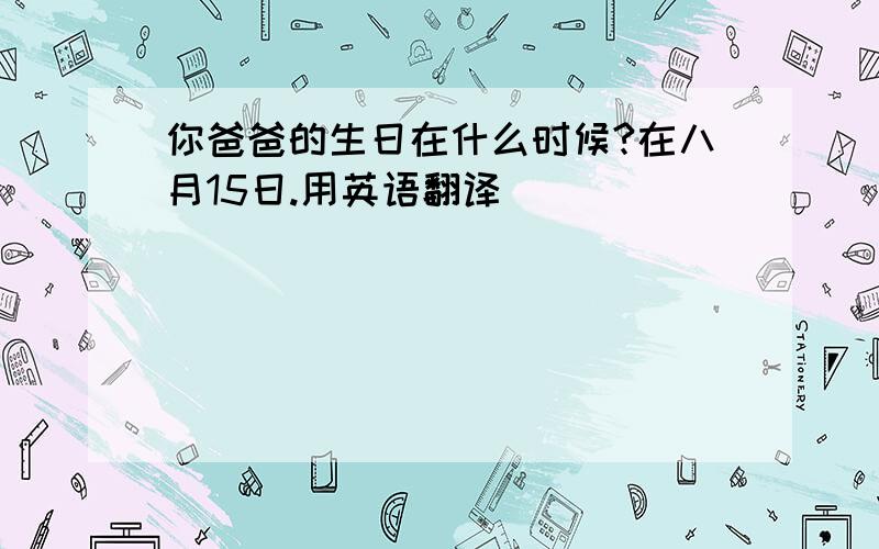 你爸爸的生日在什么时候?在八月15日.用英语翻译