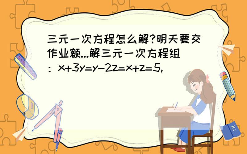 三元一次方程怎么解?明天要交作业额...解三元一次方程组：x+3y=y-2z=x+z=5,