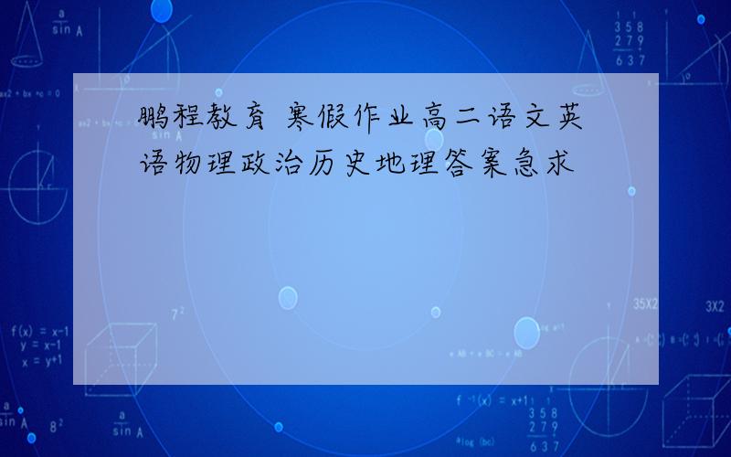 鹏程教育 寒假作业高二语文英语物理政治历史地理答案急求