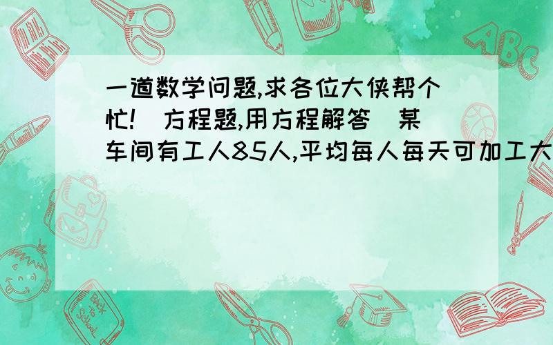 一道数学问题,求各位大侠帮个忙!（方程题,用方程解答）某车间有工人85人,平均每人每天可加工大齿轮16个和小齿轮10个,又知两个大齿轮和三个小齿轮配一套,问应如何安排劳力才能够使生产