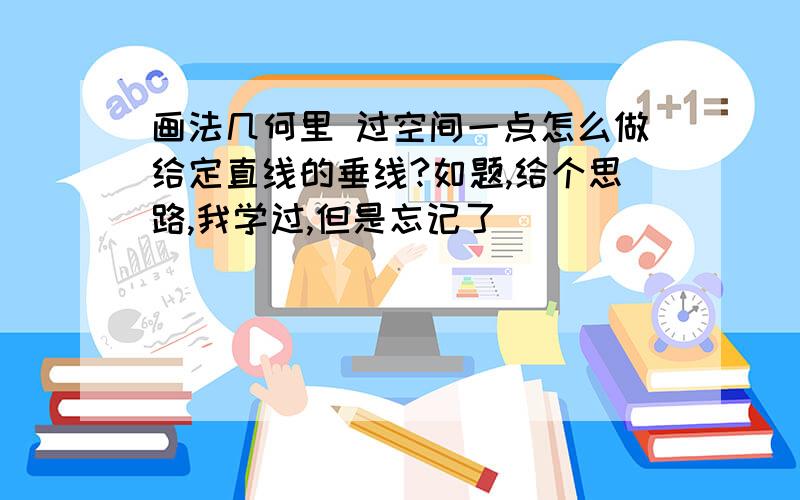 画法几何里 过空间一点怎么做给定直线的垂线?如题,给个思路,我学过,但是忘记了