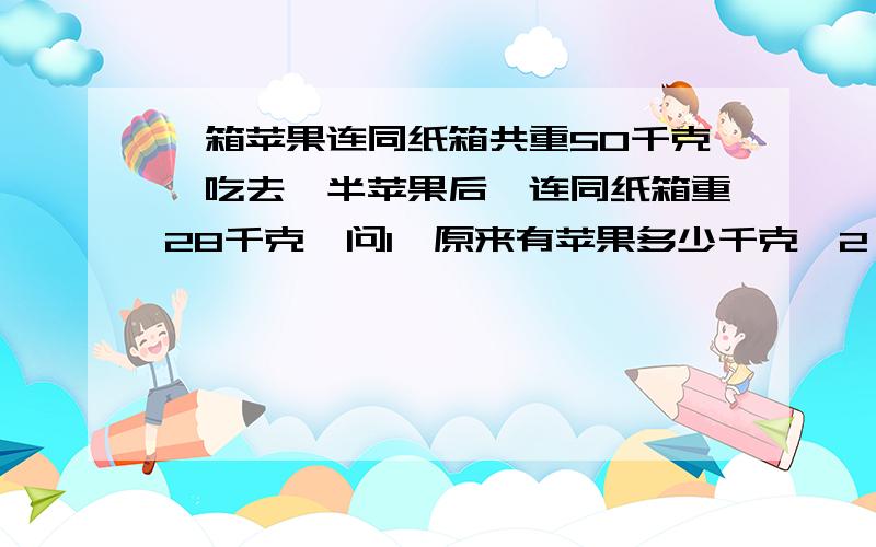 一箱苹果连同纸箱共重50千克,吃去一半苹果后,连同纸箱重28千克,问1,原来有苹果多少千克、2,纸箱多少千克22乘2，2是咋算的