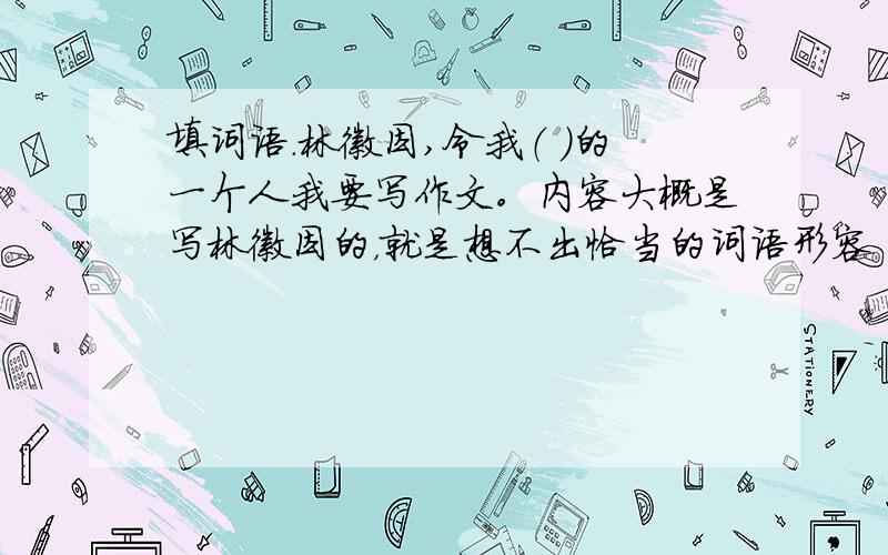 填词语.林徽因,令我（ ）的一个人我要写作文。内容大概是写林徽因的，就是想不出恰当的词语形容