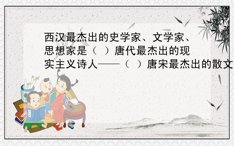 西汉最杰出的史学家、文学家、思想家是（ ）唐代最杰出的现实主义诗人——（ ）唐宋最杰出的散文八大家——（ ）、（ ）等我国历史上的六大古都——（ ）我国于1964年10月16日成功爆炸