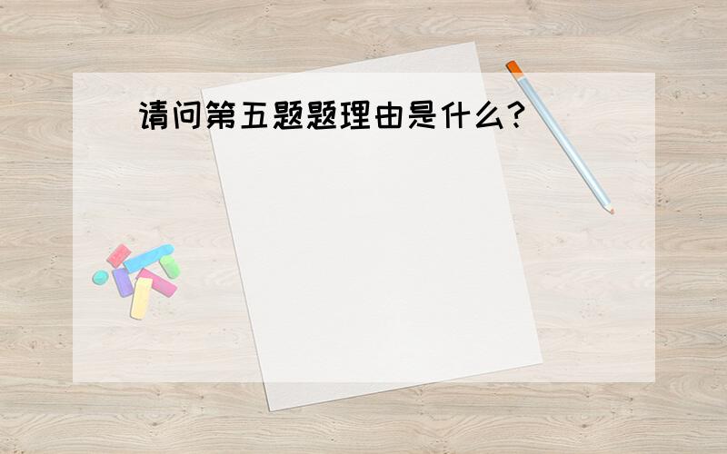 请问第五题题理由是什么?