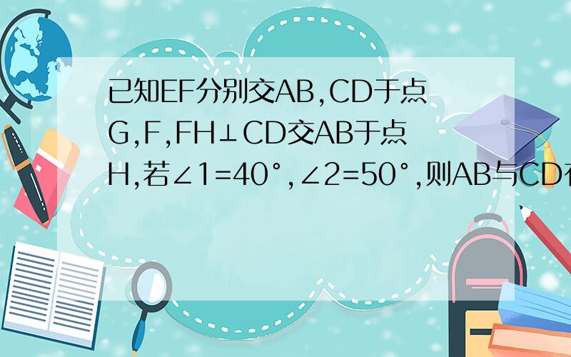 已知EF分别交AB,CD于点G,F,FH⊥CD交AB于点H,若∠1=40°,∠2=50°,则AB与CD有何位置关系?说明理由.