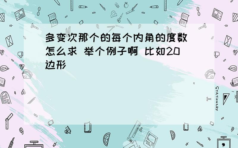 多变次那个的每个内角的度数 怎么求 举个例子啊 比如20边形