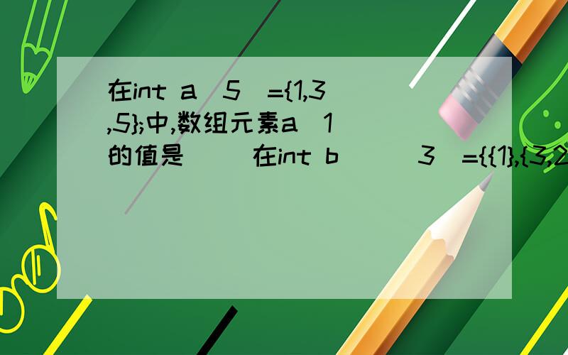 在int a[5]={1,3,5};中,数组元素a[1]的值是（ ）在int b[][3]={{1},{3,2},{4,5,6},{0}};中a[2][2]的值是（ ）