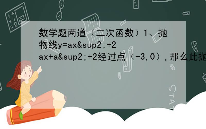 数学题两道（二次函数）1、抛物线y=ax²+2ax+a²+2经过点（-3,0）,那么此抛物线与x轴另一个交点为:__________2、二次函数的图像经过点（0,3）,图像向右平移3个单位后对称轴为y轴.向下平移