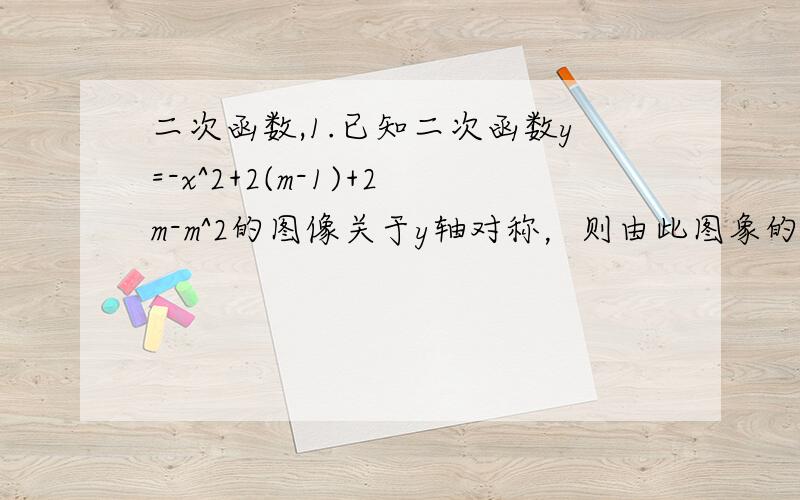 二次函数,1.已知二次函数y=-x^2+2(m-1)+2m-m^2的图像关于y轴对称，则由此图象的顶点A和图象与X轴的两个交点B，C构成的三角形abc面积是。2.在平面直角坐标系中，二次函数y=ax^2+C(a不等于0)的图像