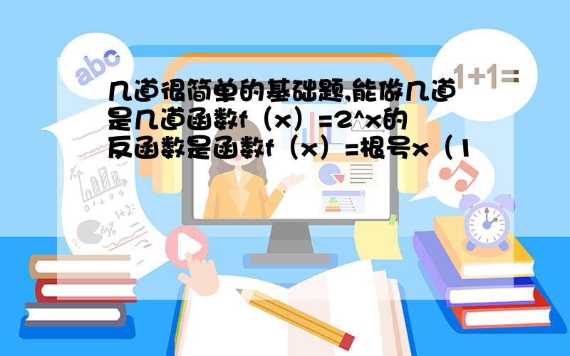 几道很简单的基础题,能做几道是几道函数f（x）=2^x的反函数是函数f（x）=根号x（1