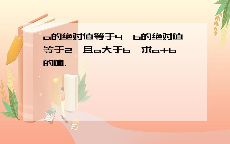 a的绝对值等于4,b的绝对值等于2,且a大于b,求a+b的值.