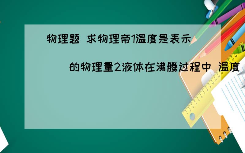 物理题 求物理帝1温度是表示________________的物理量2液体在沸腾过程中 温度_______液体沸腾的条件是:液体温度要达到______,要继续_____3是气体液化的方法有_________和__________4家庭电路中触点形式