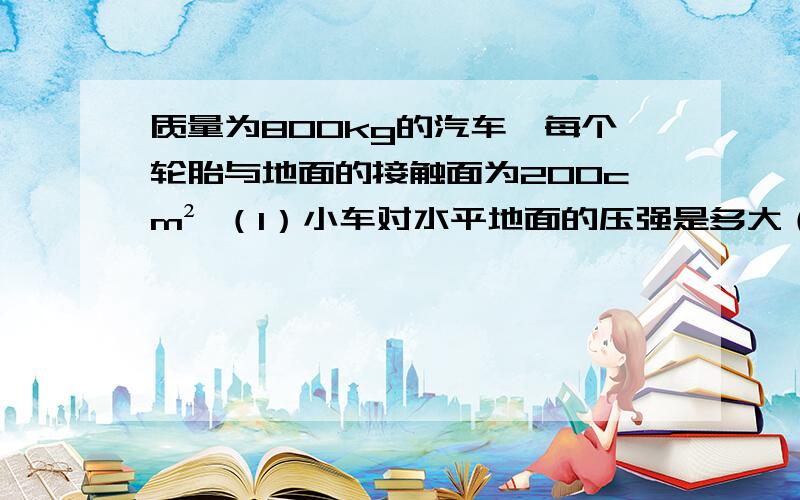 质量为800kg的汽车,每个轮胎与地面的接触面为200cm² （1）小车对水平地面的压强是多大（2）该车在水平公路上匀速直线行驶18km,用时10min.如果小车的功率为60kw,则他的速度和牵引力应为多