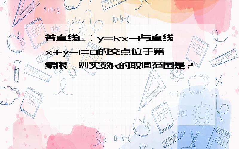 若直线L：y=kx-1与直线x+y-1=0的交点位于第一象限,则实数k的取值范围是?