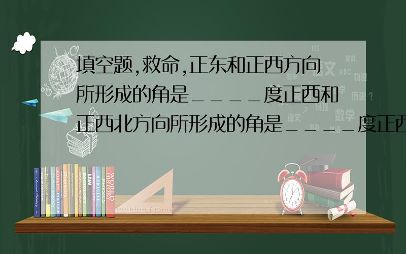 填空题,救命,正东和正西方向所形成的角是____度正西和正西北方向所形成的角是____度正西南方向和正西北方向所成的角是___度正北与正西南方向所成的角是_____度兔笼里的白兔只数比灰兔的