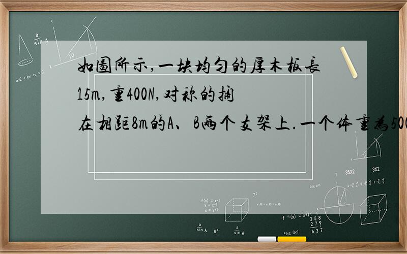 如图所示,一块均匀的厚木板长15m,重400N,对称的搁在相距8m的A、B两个支架上.一个体重为500N的人,从A点出发向左走到离A点       m处时,木板将开始翘动.