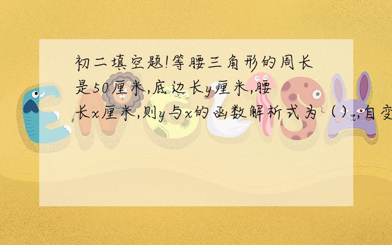 初二填空题!等腰三角形的周长是50厘米,底边长y厘米,腰长x厘米,则y与x的函数解析式为（）,自变量x的取值范围是（）