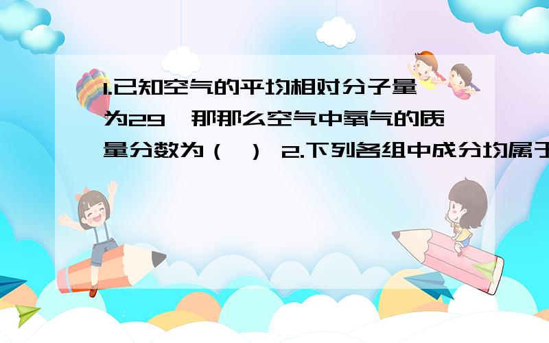 1.已知空气的平均相对分子量为29,那那么空气中氧气的质量分数为（ ） 2.下列各组中成分均属于空气污染物的一组是（ ） A.SO2 CO NO2 B.CO2 HCI N2 C.CH4 CO2 H2 D.SO2 N2 O2 3.某同学加热氯酸钾制取氧气